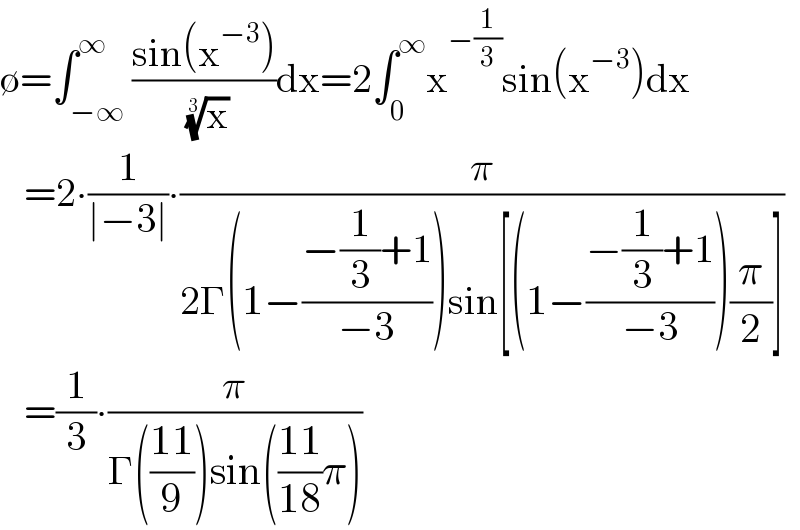 ∅=∫_(−∞) ^∞ ((sin(x^(−3) ))/( (x)^(1/3) ))dx=2∫_0 ^∞ x^(−(1/3)) sin(x^(−3) )dx     =2∙(1/(∣−3∣))∙(π/(2Γ(1−((−(1/3)+1)/(−3)))sin[(1−((−(1/3)+1)/(−3)))(π/2)]))     =(1/3)∙(π/(Γ(((11)/9))sin(((11)/(18))π)))  