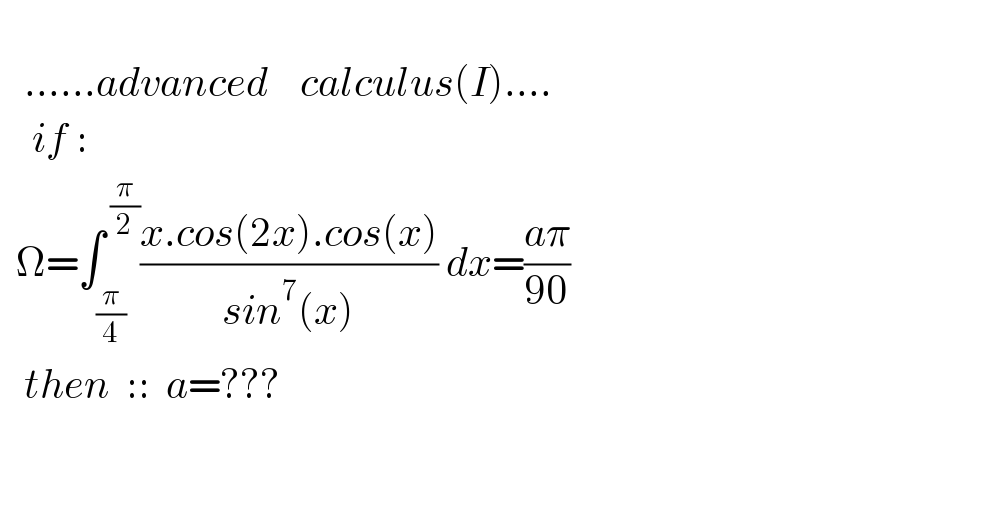           ......advanced    calculus(I)....      if :     Ω=∫_(π/4) ^( (π/2)) ((x.cos(2x).cos(x))/(sin^7 (x))) dx=((aπ)/(90))     then  ::  a=???            