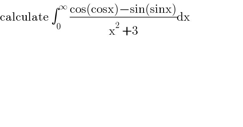 calculate ∫_0 ^∞  ((cos(cosx)−sin(sinx))/(x^2  +3))dx  