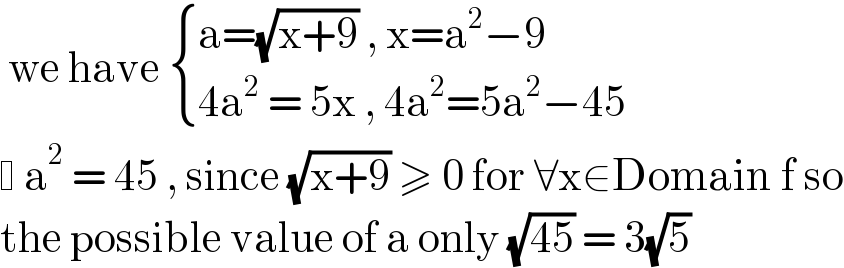  we have  { ((a=(√(x+9)) , x=a^2 −9)),((4a^2  = 5x , 4a^2 =5a^2 −45)) :}    a^2  = 45 , since (√(x+9)) ≥ 0 for ∀x∈Domain f so  the possible value of a only (√(45)) = 3(√5)   