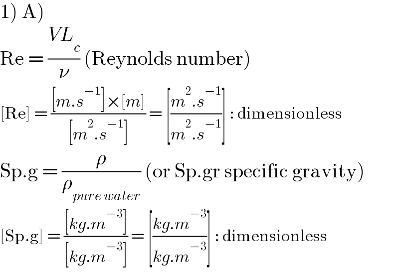 1) A)  Re = ((VL_c )/ν) (Reynolds number)  [Re] = (([m.s^(−1) ]×[m])/([m^2 .s^(−1) ])) = [((m^2 .s^(−1) )/(m^2 .s^(−1) ))] : dimensionless  Sp.g = (ρ/ρ_(pure water) ) (or Sp.gr specific gravity)  [Sp.g] = (([kg.m^(−3) ])/([kg.m^(−3) ])) = [((kg.m^(−3) )/(kg.m^(−3) ))] : dimensionless  