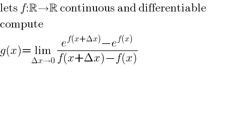 lets f:R→R continuous and differentiable  compute  g(x)=lim_(Δx→0)  ((e^(f(x+Δx)) −e^(f(x)) )/(f(x+Δx)−f(x)))  