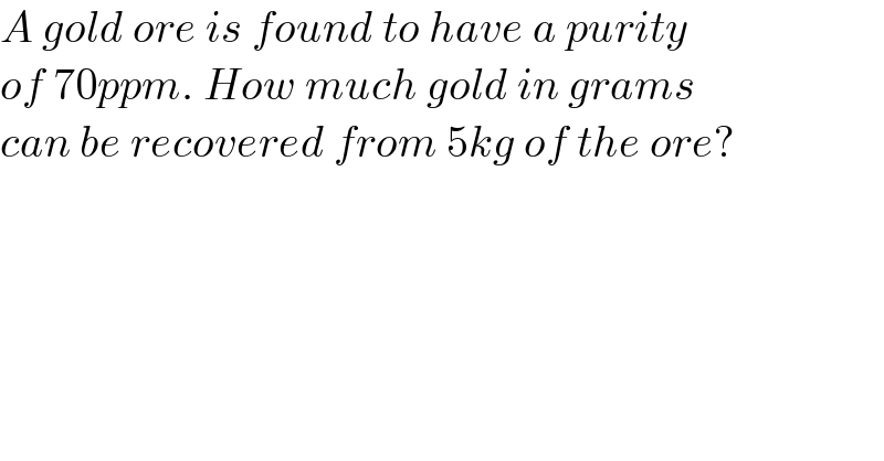 A gold ore is found to have a purity  of 70ppm. How much gold in grams  can be recovered from 5kg of the ore?  