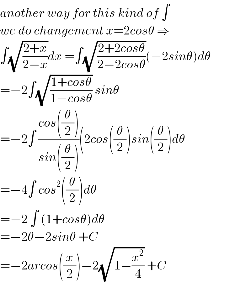 another way for this kind of ∫  we do changement x=2cosθ ⇒  ∫(√((2+x)/(2−x)))dx =∫(√((2+2cosθ)/(2−2cosθ)))(−2sinθ)dθ  =−2∫(√((1+cosθ)/(1−cosθ))) sinθ  =−2∫ ((cos((θ/2)))/(sin((θ/2))))(2cos((θ/2))sin((θ/2))dθ  =−4∫ cos^2 ((θ/2))dθ  =−2 ∫ (1+cosθ)dθ  =−2θ−2sinθ +C  =−2arcos((x/2))−2(√(1−(x^2 /4))) +C  