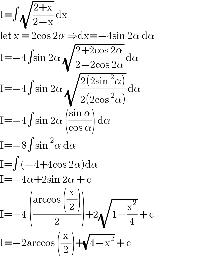 I=∫ (√((2+x)/(2−x))) dx   let x = 2cos 2α ⇒dx=−4sin 2α dα  I=−4∫sin 2α (√((2+2cos 2α)/(2−2cos 2α))) dα  I=−4∫ sin 2α (√((2(2sin^2 α))/(2(2cos^2 α)))) dα  I=−4∫ sin 2α (((sin α)/(cos α))) dα  I=−8∫ sin^2 α dα  I=∫ (−4+4cos 2α)dα  I=−4α+2sin 2α + c  I=−4 (((arccos ((x/2)))/2))+2(√(1−(x^2 /4))) + c  I=−2arccos ((x/2))+(√(4−x^2 )) + c   