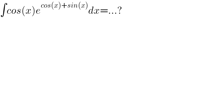 ∫cos(x)e^(cos(x)+sin(x)) dx=...?  