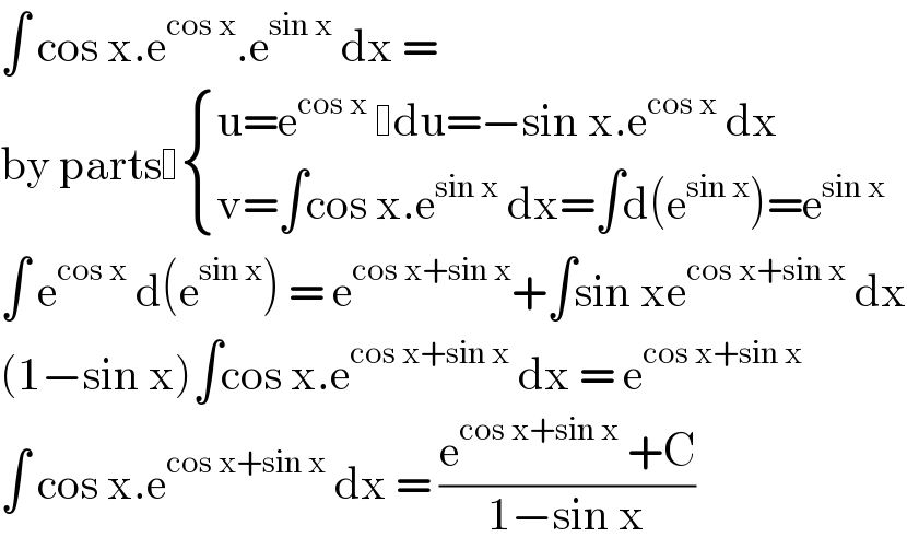 ∫ cos x.e^(cos x) .e^(sin x)  dx =  by parts  { ((u=e^(cos x)   du=−sin x.e^(cos x)  dx)),((v=∫cos x.e^(sin x)  dx=∫d(e^(sin x) )=e^(sin x) )) :}  ∫ e^(cos x)  d(e^(sin x) ) = e^(cos x+sin x) +∫sin xe^(cos x+sin x)  dx  (1−sin x)∫cos x.e^(cos x+sin x)  dx = e^(cos x+sin x)   ∫ cos x.e^(cos x+sin x)  dx = ((e^(cos x+sin x)  +C)/(1−sin x))  