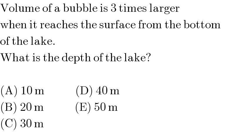 Volume of a bubble is 3 times larger  when it reaches the surface from the bottom  of the lake.  What is the depth of the lake?    (A) 10 m             (D) 40 m  (B) 20 m             (E) 50 m  (C) 30 m  