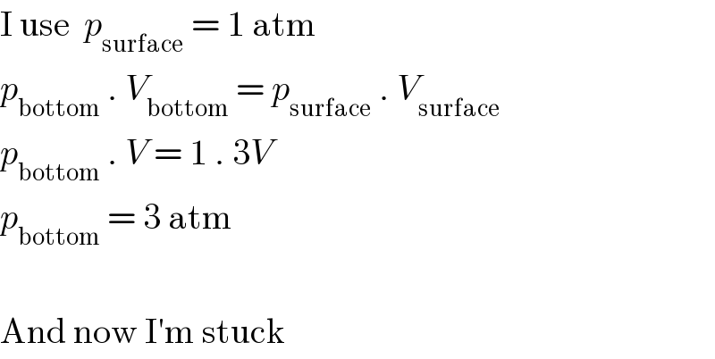 I use  p_(surface)  = 1 atm  p_(bottom)  . V_(bottom)  = p_(surface)  . V_(surface)   p_(bottom)  . V = 1 . 3V  p_(bottom)  = 3 atm    And now I′m stuck  