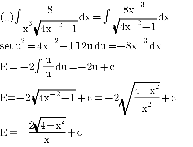 (1)∫ (8/(x^3  (√(4x^(−2) −1)))) dx = ∫ ((8x^(−3) )/( (√(4x^(−2) −1)))) dx  set u^2  = 4x^(−2) −1   2u du =−8x^(−3)  dx  E = −2∫ (u/u) du =−2u + c   E=−2 (√(4x^(−2) −1)) + c = −2(√((4−x^2 )/x^2 )) + c  E = −((2(√(4−x^2 )))/x) + c   