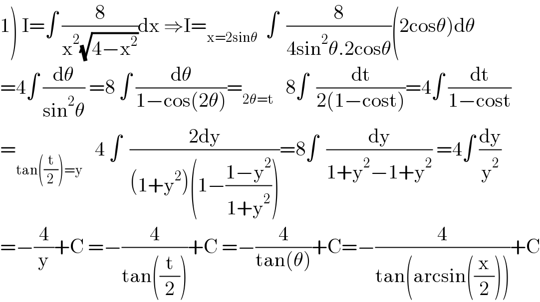 1) I=∫ (8/(x^2 (√(4−x^2 ))))dx ⇒I=_(x=2sinθ)   ∫  (8/(4sin^2 θ.2cosθ))(2cosθ)dθ  =4∫ (dθ/(sin^2 θ)) =8 ∫ (dθ/(1−cos(2θ)))=_(2θ=t)    8∫  (dt/(2(1−cost)))=4∫ (dt/(1−cost))  =_(tan((t/2))=y)    4 ∫  ((2dy)/((1+y^2 )(1−((1−y^2 )/(1+y^2 )))))=8∫  (dy/(1+y^2 −1+y^2 )) =4∫ (dy/y^2 )  =−(4/y)+C =−(4/(tan((t/2))))+C =−(4/(tan(θ)))+C=−(4/(tan(arcsin((x/2)))))+C  