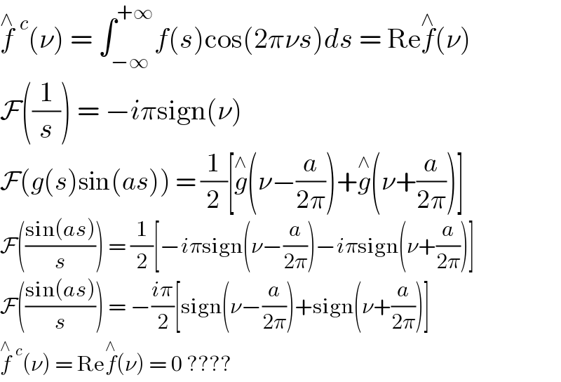 f^∧ ^c (ν) = ∫_(−∞) ^(+∞) f(s)cos(2πνs)ds = Ref^∧ (ν)  F((1/s)) = −iπsign(ν)  F(g(s)sin(as)) = (1/2)[g^∧ (ν−(a/(2π)))+g^∧ (ν+(a/(2π)))]  F(((sin(as))/s)) = (1/2)[−iπsign(ν−(a/(2π)))−iπsign(ν+(a/(2π)))]  F(((sin(as))/s)) = −((iπ)/2)[sign(ν−(a/(2π)))+sign(ν+(a/(2π)))]  f^∧ ^c (ν) = Ref^∧ (ν) = 0 ????  