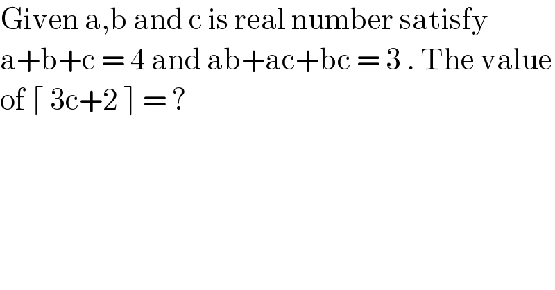 Given a,b and c is real number satisfy  a+b+c = 4 and ab+ac+bc = 3 . The value  of ⌈ 3c+2 ⌉ = ?  