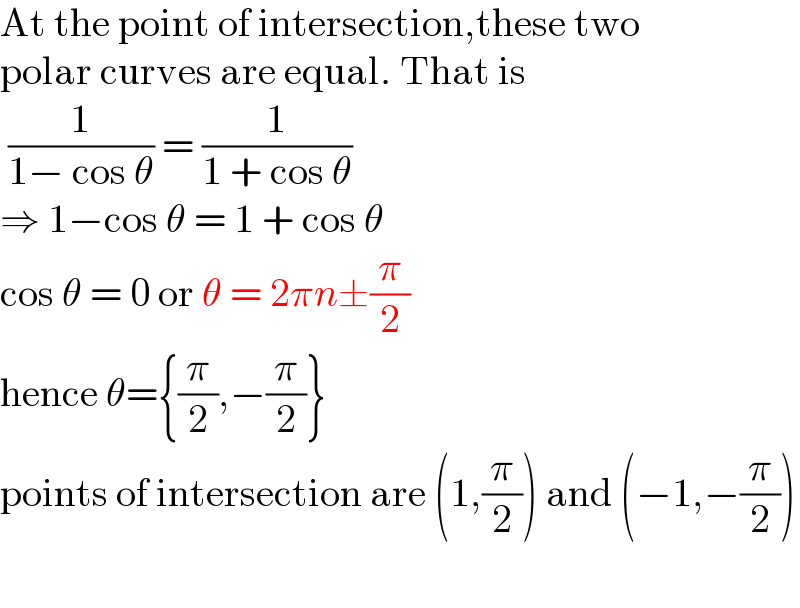 At the point of intersection,these two  polar curves are equal. That is   (1/(1− cos θ)) = (1/(1 + cos θ))  ⇒ 1−cos θ = 1 + cos θ  cos θ = 0 or θ = 2πn±(π/2)  hence θ={(π/2),−(π/2)}  points of intersection are (1,(π/2)) and (−1,−(π/2))    