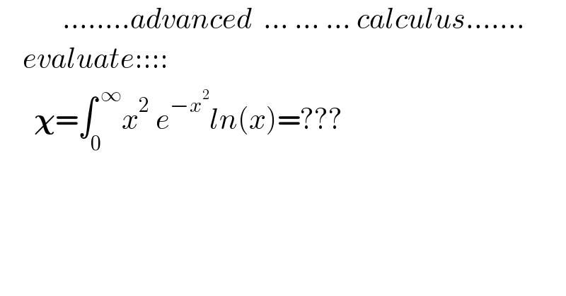            ........advanced  ... ... ... calculus.......      evaluate::::        𝛘=∫_0 ^( ∞) x^2  e^(−x^2 ) ln(x)=???      