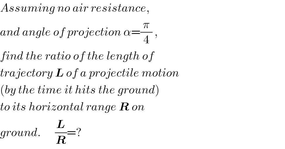 Assuming no air resistance,  and angle of projection α=(π/4) ,  find the ratio of the length of  trajectory L of a projectile motion   (by the time it hits the ground)  to its horizontal range R on   ground.      (L/R)=?  
