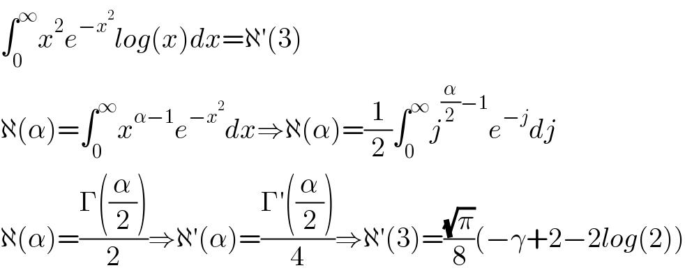 ∫_0 ^∞ x^2 e^(−x^2 ) log(x)dx=ℵ′(3)  ℵ(α)=∫_0 ^∞ x^(α−1) e^(−x^2 ) dx⇒ℵ(α)=(1/2)∫_0 ^∞ j^((α/2)−1) e^(−j) dj  ℵ(α)=((Γ((α/2)))/2)⇒ℵ′(α)=((Γ′((α/2)))/4)⇒ℵ′(3)=((√π)/8)(−γ+2−2log(2))  