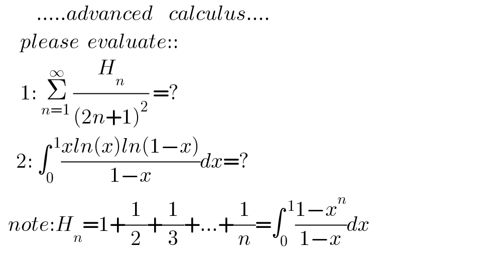          .....advanced    calculus....       please  evaluate::         1: Σ_(n=1 ) ^∞ (H_n /((2n+1)^2 )) =?      2: ∫_0 ^( 1) ((xln(x)ln(1−x))/(1−x))dx=?    note:H_n =1+(1/2)+(1/3)+...+(1/n)=∫_0 ^( 1) ((1−x^n )/(1−x))dx  