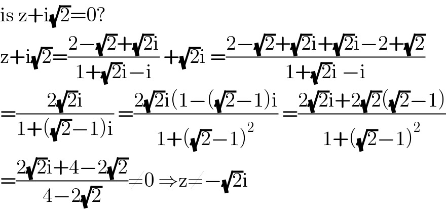 is z+i(√2)=0?  z+i(√2)=((2−(√2)+(√2)i)/(1+(√2)i−i)) +(√2)i =((2−(√2)+(√2)i+(√2)i−2+(√2))/(1+(√2)i −i))  =((2(√2)i)/(1+((√2)−1)i)) =((2(√2)i(1−((√2)−1)i)/(1+((√2)−1)^2 )) =((2(√2)i+2(√2)((√2)−1))/(1+((√2)−1)^2 ))  =((2(√2)i+4−2(√2))/(4−2(√2)))≠0 ⇒z≠−(√2)i  