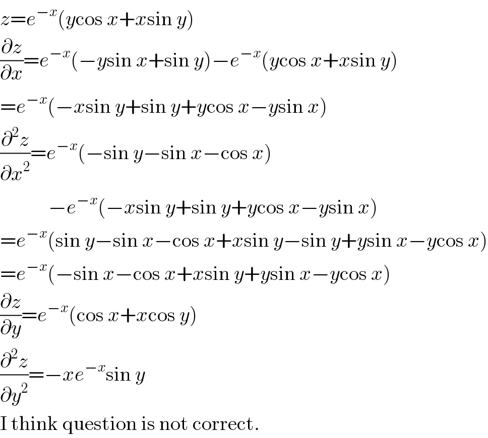 z=e^(−x) (ycos x+xsin y)  (∂z/∂x)=e^(−x) (−ysin x+sin y)−e^(−x) (ycos x+xsin y)  =e^(−x) (−xsin y+sin y+ycos x−ysin x)  (∂^2 z/∂x^2 )=e^(−x) (−sin y−sin x−cos x)              −e^(−x) (−xsin y+sin y+ycos x−ysin x)  =e^(−x) (sin y−sin x−cos x+xsin y−sin y+ysin x−ycos x)  =e^(−x) (−sin x−cos x+xsin y+ysin x−ycos x)  (∂z/∂y)=e^(−x) (cos x+xcos y)  (∂^2 z/∂y^2 )=−xe^(−x) sin y  I think question is not correct.  