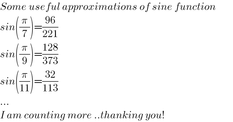 Some useful approximations of sine function  sin((π/7))=((96)/(221))  sin((π/9))=((128)/(373))  sin((π/(11)))=((32)/(113))  ...  I am counting more ..thanking you!  