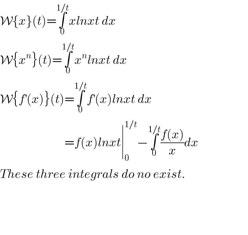 W{x}(t)=∫_0 ^(1/t) xlnxt dx  W{x^n }(t)=∫_0 ^(1/t) x^n lnxt dx  W{f^′ (x)}(t)=∫_0 ^(1/t) f^′ (x)lnxt dx                            =f(x)lnxt∣_0 ^(1/t) −∫_0 ^(1/t) ((f(x))/x)dx  These three integrals do no exist.        