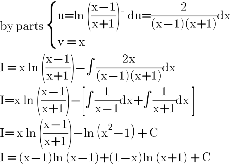 by parts  { ((u=ln (((x−1)/(x+1)))  du=(2/((x−1)(x+1)))dx)),((v = x)) :}  I = x ln (((x−1)/(x+1)))−∫ ((2x)/((x−1)(x+1)))dx  I=x ln (((x−1)/(x+1)))−[∫ (1/(x−1))dx+∫ (1/(x+1))dx ]  I= x ln (((x−1)/(x+1)))−ln (x^2 −1) + C  I = (x−1)ln (x−1)+(1−x)ln (x+1) + C  