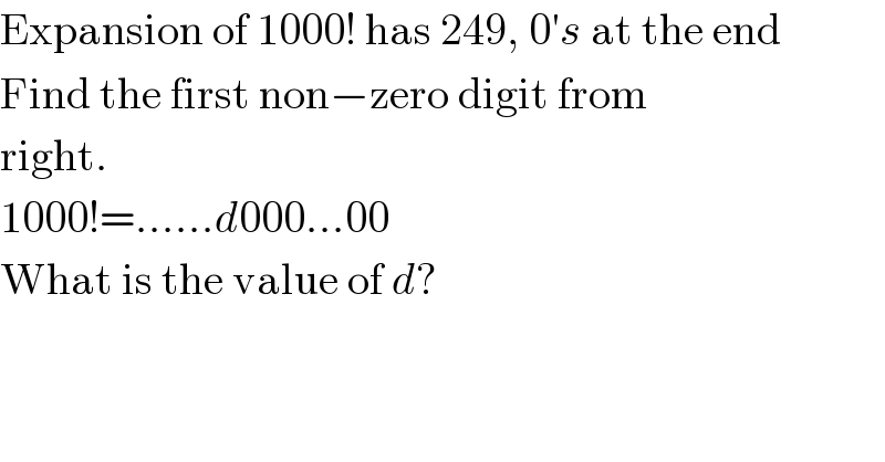 Expansion of 1000! has 249, 0′s at the end  Find the first non−zero digit from  right.  1000!=......d000...00  What is the value of d?  