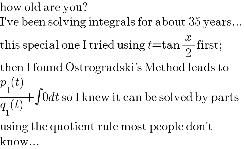 how old are you?  I′ve been solving integrals for about 35 years...  this special one I tried using t=tan (x/2) first;  then I found Ostrogradski′s Method leads to  ((p_1 (t))/(q_1 (t)))+∫0dt so I knew it can be solved by parts  using the quotient rule most people don′t  know...  