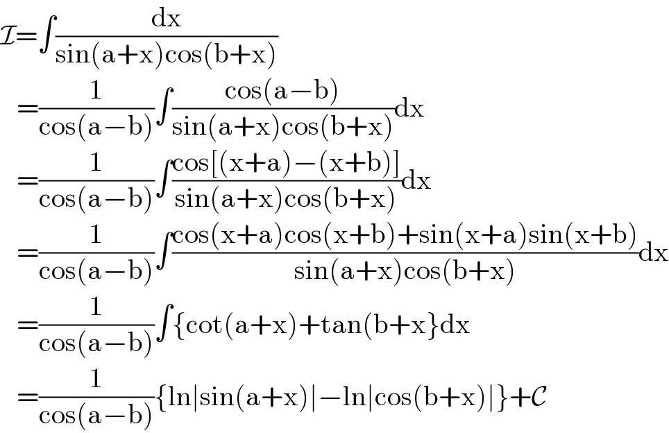 I=∫(dx/(sin(a+x)cos(b+x)))     =(1/(cos(a−b)))∫((cos(a−b))/(sin(a+x)cos(b+x)))dx     =(1/(cos(a−b)))∫((cos[(x+a)−(x+b)])/(sin(a+x)cos(b+x)))dx     =(1/(cos(a−b)))∫((cos(x+a)cos(x+b)+sin(x+a)sin(x+b))/(sin(a+x)cos(b+x)))dx     =(1/(cos(a−b)))∫{cot(a+x)+tan(b+x}dx     =(1/(cos(a−b))){ln∣sin(a+x)∣−ln∣cos(b+x)∣}+C  