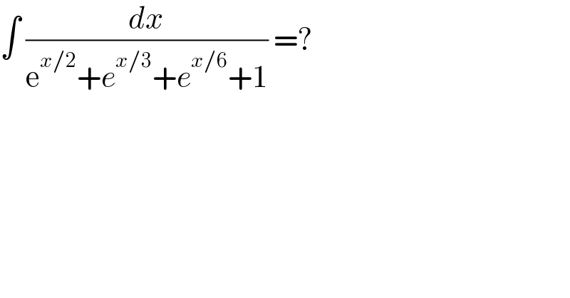 ∫ (dx/(e^(x/2) +e^(x/3) +e^(x/6) +1)) =?  