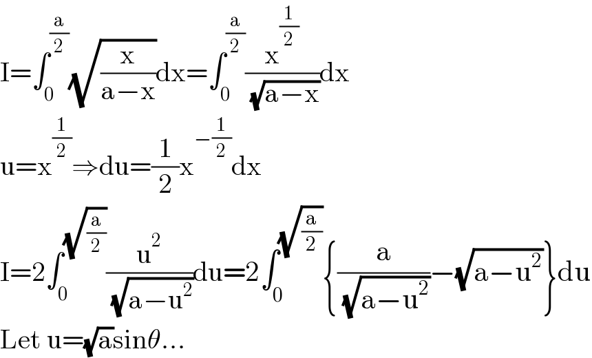 I=∫_0 ^(a/2) (√(x/(a−x)))dx=∫_0 ^(a/2) (x^(1/2) /( (√(a−x))))dx  u=x^(1/2) ⇒du=(1/2)x^(−(1/2)) dx  I=2∫_0 ^(√(a/2)) (u^2 /( (√(a−u^2 ))))du=2∫_0 ^(√(a/2)) {(a/( (√(a−u^2 ))))−(√(a−u^2 ))}du  Let u=(√a)sinθ...  