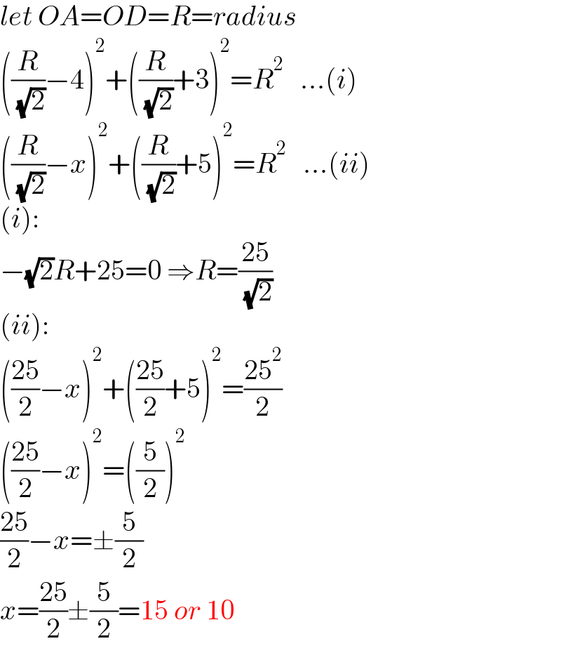let OA=OD=R=radius  ((R/( (√2)))−4)^2 +((R/( (√2)))+3)^2 =R^2    ...(i)  ((R/( (√2)))−x)^2 +((R/( (√2)))+5)^2 =R^2    ...(ii)  (i):  −(√2)R+25=0 ⇒R=((25)/( (√2)))  (ii):  (((25)/2)−x)^2 +(((25)/2)+5)^2 =((25^2 )/2)  (((25)/2)−x)^2 =((5/2))^2   ((25)/2)−x=±(5/2)  x=((25)/2)±(5/2)=15 or 10  
