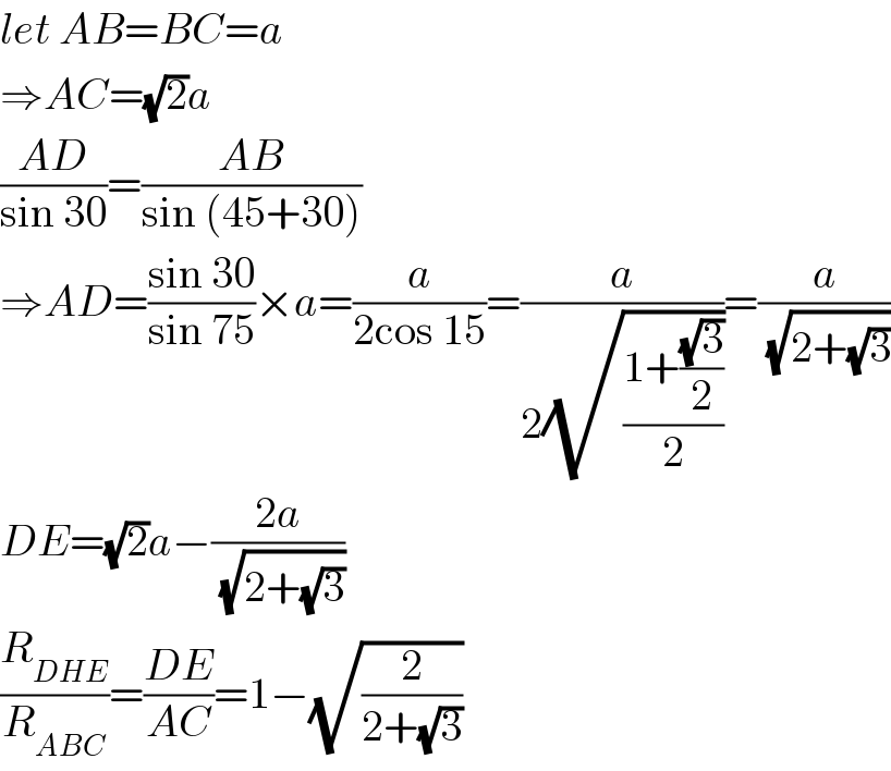 let AB=BC=a  ⇒AC=(√2)a  ((AD)/(sin 30))=((AB)/(sin (45+30)))  ⇒AD=((sin 30)/(sin 75))×a=(a/(2cos 15))=(a/(2(√((1+((√3)/2))/2))))=(a/(√(2+(√3))))  DE=(√2)a−((2a)/(√(2+(√3))))  (R_(DHE) /R_(ABC) )=((DE)/(AC))=1−(√(2/(2+(√3))))  