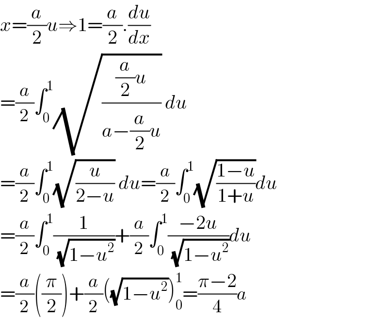x=(a/2)u⇒1=(a/2).(du/dx)  =(a/2)∫_0 ^1 (√(((a/2)u)/(a−(a/2)u))) du  =(a/2)∫_0 ^1 (√(u/(2−u))) du=(a/2)∫_0 ^1 (√((1−u)/(1+u)))du  =(a/2)∫_0 ^1 (1/( (√(1−u^2 ))))+(a/2)∫_0 ^1 ((−2u)/( (√(1−u^2 ))))du  =(a/2)((π/2))+(a/2)((√(1−u^2 )))_0 ^1 =((π−2)/4)a  