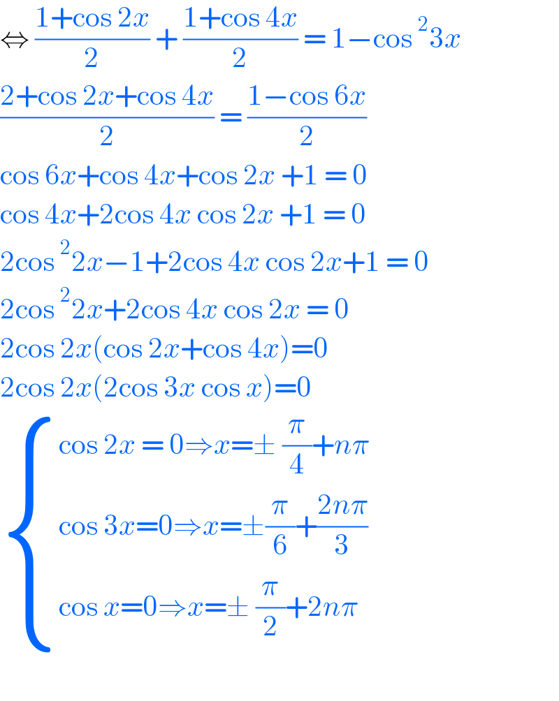⇔ ((1+cos 2x)/2) + ((1+cos 4x)/2) = 1−cos^2 3x  ((2+cos 2x+cos 4x)/2) = ((1−cos 6x)/2)  cos 6x+cos 4x+cos 2x +1 = 0  cos 4x+2cos 4x cos 2x +1 = 0  2cos^2 2x−1+2cos 4x cos 2x+1 = 0  2cos^2 2x+2cos 4x cos 2x = 0  2cos 2x(cos 2x+cos 4x)=0  2cos 2x(2cos 3x cos x)=0    { ((cos 2x = 0⇒x=± (π/4)+nπ)),((cos 3x=0⇒x=±(π/6)+((2nπ)/3))),((cos x=0⇒x=± (π/2)+2nπ)) :}    