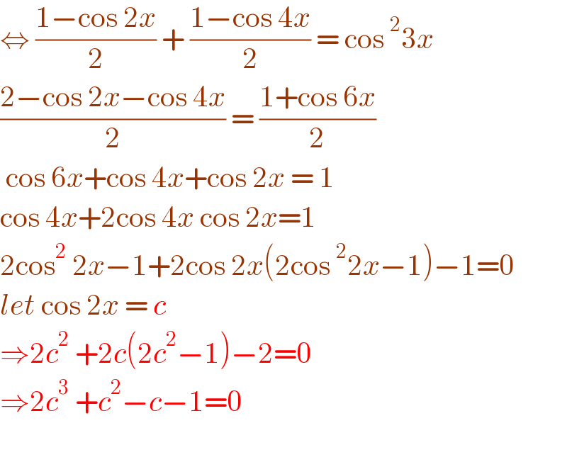 ⇔ ((1−cos 2x)/2) + ((1−cos 4x)/2) = cos^2 3x  ((2−cos 2x−cos 4x)/2) = ((1+cos 6x)/2)   cos 6x+cos 4x+cos 2x = 1  cos 4x+2cos 4x cos 2x=1  2cos^2  2x−1+2cos 2x(2cos^2 2x−1)−1=0  let cos 2x = c  ⇒2c^2  +2c(2c^2 −1)−2=0  ⇒2c^3  +c^2 −c−1=0     