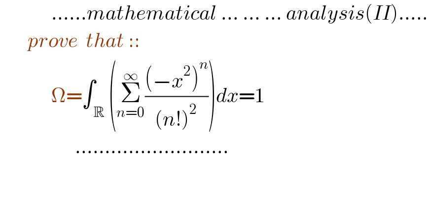              ......mathematical ... ... ... analysis(II).....         prove  that ::               Ω=∫_( R) (Σ_(n=0) ^∞ (((−x^2 )^n )/((n!)^2 )))dx=1                     ..........................  