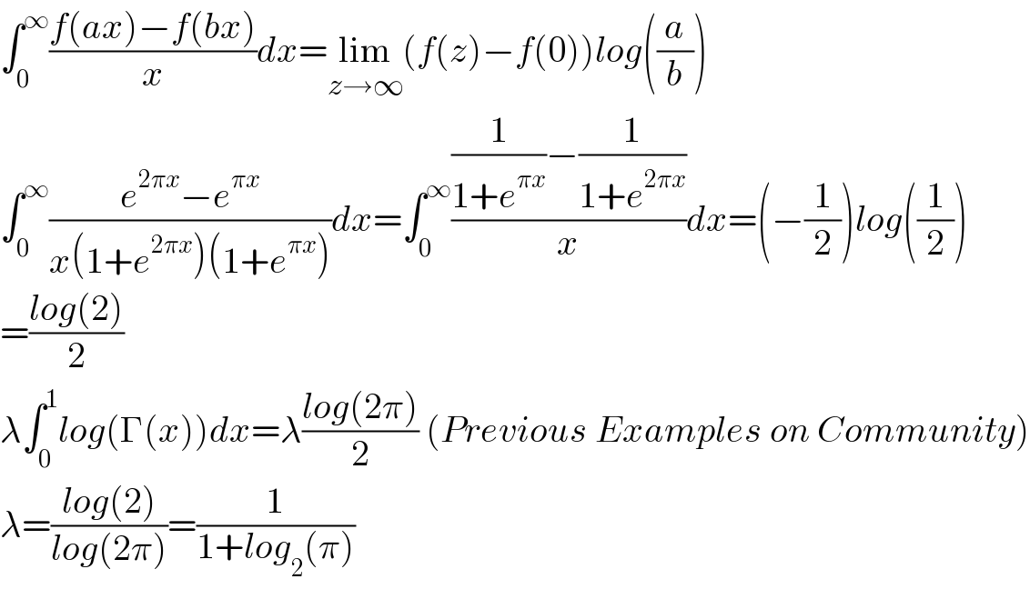 ∫_0 ^∞ ((f(ax)−f(bx))/x)dx=lim_(z→∞) (f(z)−f(0))log((a/b))  ∫_0 ^∞ ((e^(2πx) −e^(πx) )/(x(1+e^(2πx) )(1+e^(πx) )))dx=∫_0 ^∞ (((1/(1+e^(πx) ))−(1/(1+e^(2πx) )))/x)dx=(−(1/2))log((1/2))  =((log(2))/2)  λ∫_0 ^1 log(Γ(x))dx=λ((log(2π))/2) (Previous Examples on Community)  λ=((log(2))/(log(2π)))=(1/(1+log_2 (π)))  