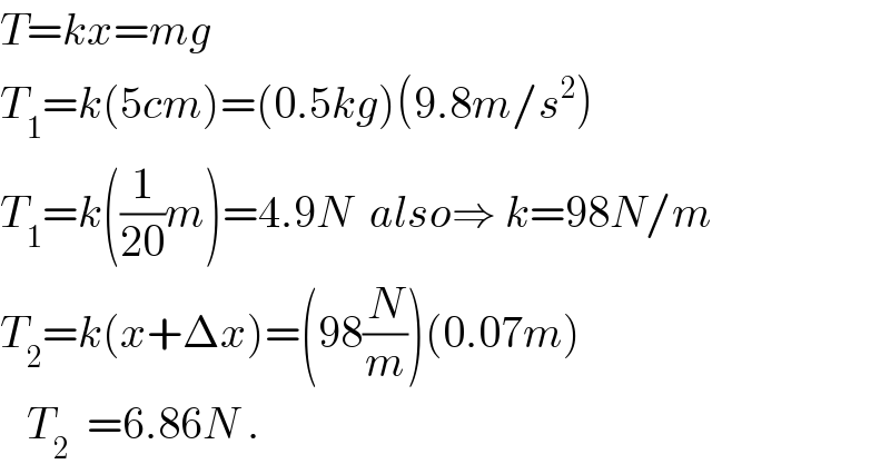 T=kx=mg  T_1 =k(5cm)=(0.5kg)(9.8m/s^2 )  T_1 =k((1/(20))m)=4.9N  also⇒ k=98N/m  T_2 =k(x+Δx)=(98(N/m))(0.07m)     T_2   =6.86N .  