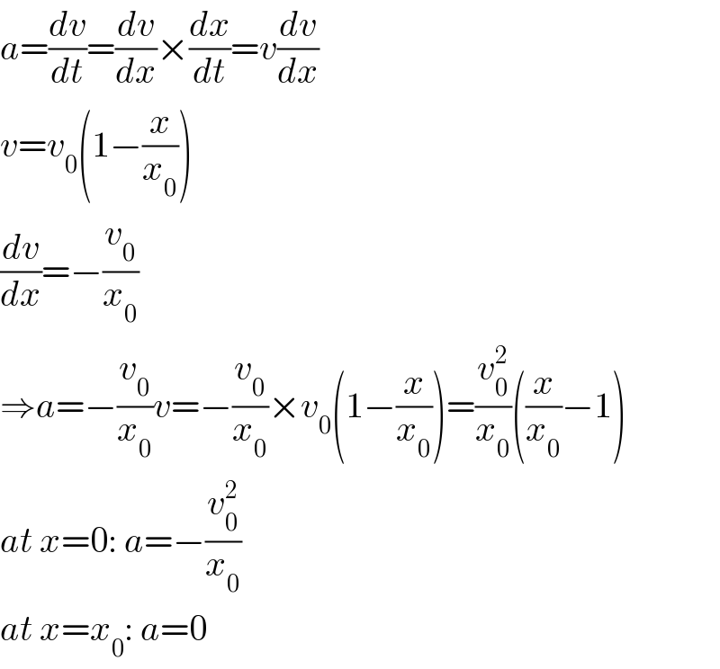 a=(dv/dt)=(dv/dx)×(dx/dt)=v(dv/dx)  v=v_0 (1−(x/x_0 ))  (dv/dx)=−(v_0 /x_0 )  ⇒a=−(v_0 /x_0 )v=−(v_0 /x_0 )×v_0 (1−(x/x_0 ))=(v_0 ^2 /x_0 )((x/x_0 )−1)  at x=0: a=−(v_0 ^2 /x_0 )  at x=x_0 : a=0  