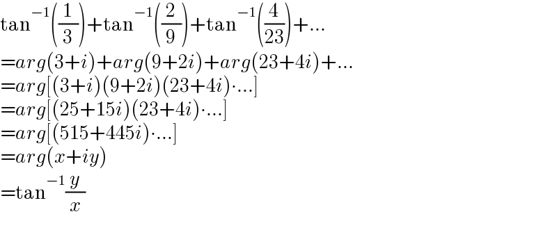 tan^(−1) ((1/3))+tan^(−1) ((2/9))+tan^(−1) ((4/(23)))+...  =arg(3+i)+arg(9+2i)+arg(23+4i)+...  =arg[(3+i)(9+2i)(23+4i)∙...]  =arg[(25+15i)(23+4i)∙...]  =arg[(515+445i)∙...]  =arg(x+iy)  =tan^(−1) (y/x)  