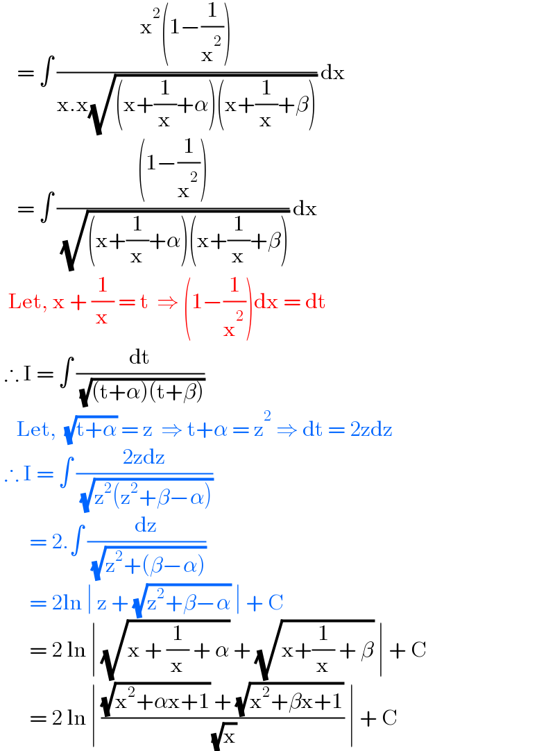     = ∫ ((x^2 (1−(1/x^2 )))/(x.x(√((x+(1/x)+α)(x+(1/x)+β))))) dx      = ∫ (((1−(1/x^2 )))/( (√((x+(1/x)+α)(x+(1/x)+β))))) dx    Let, x + (1/x) = t  ⇒ (1−(1/x^2 ))dx = dt   ∴ I = ∫ (dt/( (√((t+α)(t+β)))))      Let,  (√(t+α)) = z  ⇒ t+α = z^2  ⇒ dt = 2zdz   ∴ I = ∫ ((2zdz)/( (√(z^2 (z^2 +β−α)))))         = 2.∫ (dz/( (√(z^2 +(β−α)))))         = 2ln ∣ z + (√(z^2 +β−α)) ∣ + C         = 2 ln ∣ (√(x + (1/x) + α)) + (√(x+(1/x) + β)) ∣ + C         = 2 ln ∣ (((√(x^2 +αx+1)) + (√(x^2 +βx+1)))/( (√x))) ∣ + C  