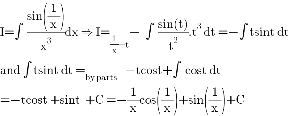 I=∫  ((sin((1/x)))/x^3 )dx ⇒ I=_((1/x)=t) −  ∫  ((sin(t))/t^2 ).t^3  dt =−∫ tsint dt  and ∫ tsint dt =_(by parts)    −tcost+∫  cost dt  =−tcost +sint  +C =−(1/x)cos((1/x))+sin((1/x))+C  