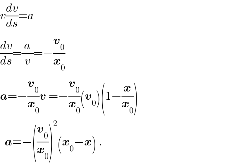 v(dv/ds)=a  (dv/ds)=(a/v)=−(v_0 /x_0 )  a=−(v_0 /x_0 )v =−(v_0 /x_0 )(v_0 )(1−(x/x_0 ))    a=−((v_0 /x_0 ))^2 (x_0 −x) .  