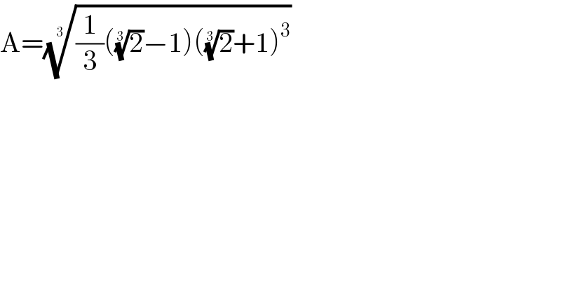 A=(((1/3)((2)^(1/3) −1)((2)^(1/3) +1)^3 ))^(1/3)   