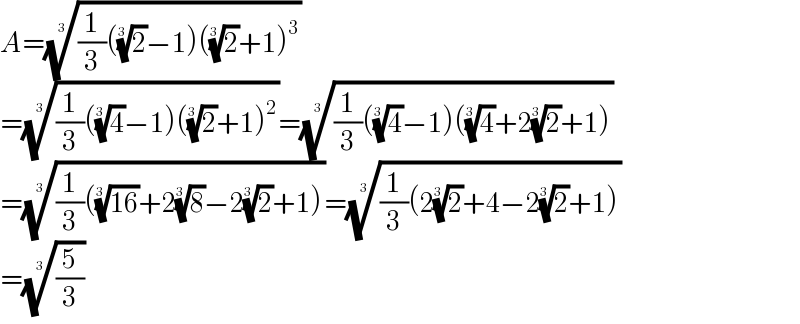 A=(((1/3)((2)^(1/3) −1)((2)^(1/3) +1)^3 ))^(1/3)   =(((1/3)((4)^(1/3) −1)((2)^(1/3) +1)^2 ))^(1/3) =(((1/3)((4)^(1/3) −1)((4)^(1/3) +2(2)^(1/3) +1)))^(1/3)   =(((1/3)(((16))^(1/3) +2(8)^(1/3) −2(2)^(1/3) +1)))^(1/3) =(((1/3)(2(2)^(1/3) +4−2(2)^(1/3) +1)))^(1/3)   =((5/3))^(1/3)   