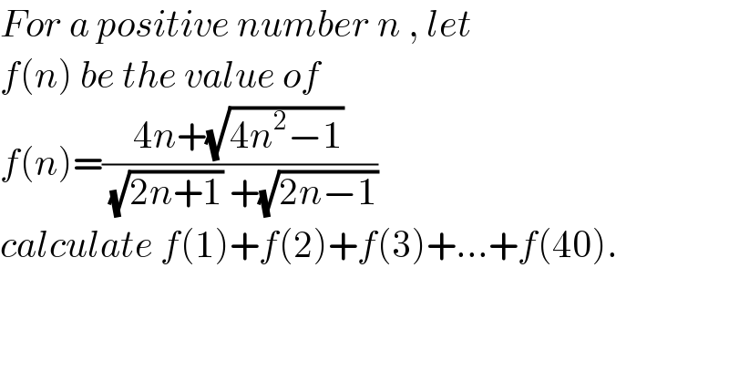 For a positive number n , let  f(n) be the value of   f(n)=((4n+(√(4n^2 −1)))/( (√(2n+1)) +(√(2n−1))))  calculate f(1)+f(2)+f(3)+...+f(40).  