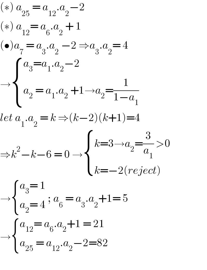 (∗) a_(25)  = a_(12) .a_2 −2   (∗) a_(12) = a_6 .a_2  + 1  (•)a_7  = a_3 .a_2  −2 ⇒a_3 .a_2 = 4  → { ((a_3 =a_1 .a_2 −2)),((a_2  = a_1 .a_2  +1→a_2 =(1/(1−a_1 )))) :}  let a_1 .a_2  = k ⇒(k−2)(k+1)=4  ⇒k^2 −k−6 = 0 → { ((k=3→a_2 =(3/a_1 ) >0)),((k=−2(reject))) :}  → { ((a_3 = 1)),((a_2 = 4)) :} ; a_6  = a_3 .a_2 +1= 5  → { ((a_(12) = a_6 .a_2 +1 = 21)),((a_(25)  = a_(12) .a_2 −2=82 )) :}    