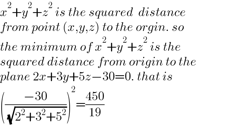 x^2 +y^2 +z^2  is the squared  distance  from point (x,y,z) to the orgin. so  the minimum of x^2 +y^2 +z^2  is the  squared distance from origin to the  plane 2x+3y+5z−30=0. that is  (((−30)/( (√(2^2 +3^2 +5^2 )))))^2 =((450)/(19))  